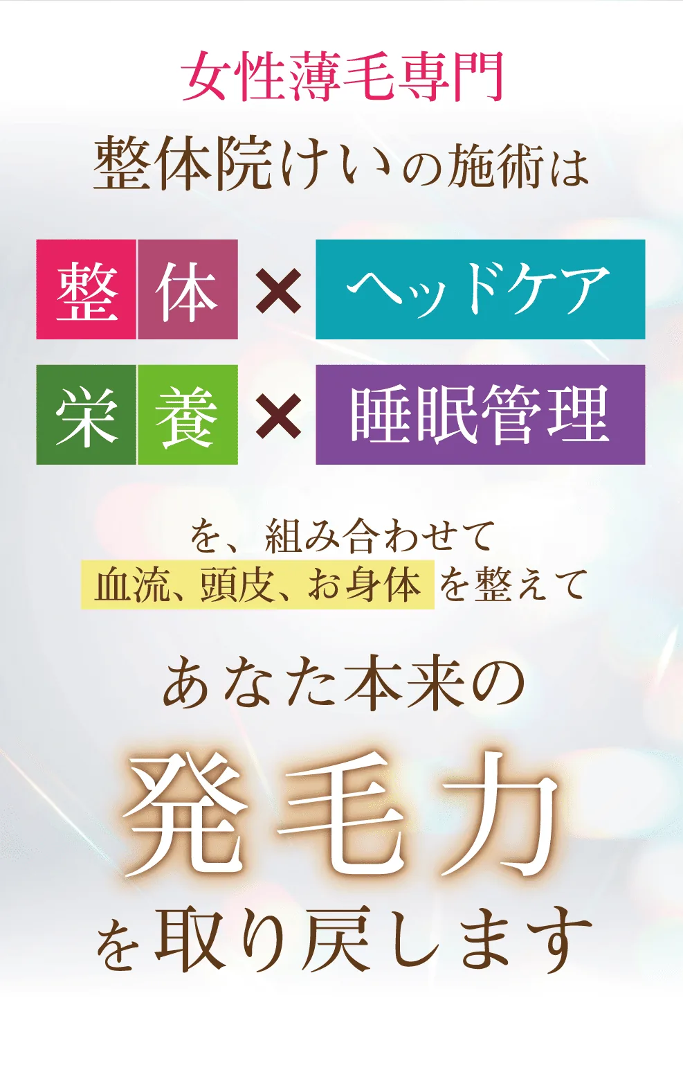 女性薄毛専門整体院けいの施術は「整体」×「ヘッドケア」×「栄養」×「睡眠管理」を組み合わせて血流、頭皮、お身体を整えてあなた本来の発毛力を取り戻します。