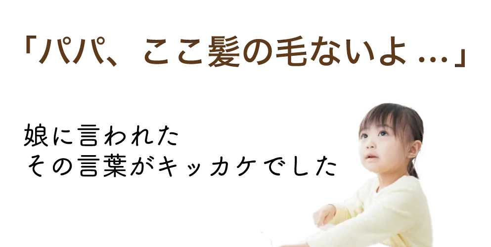 パパ、ここ髪の毛ないよ...娘に言われたその言葉がキッカケでした。