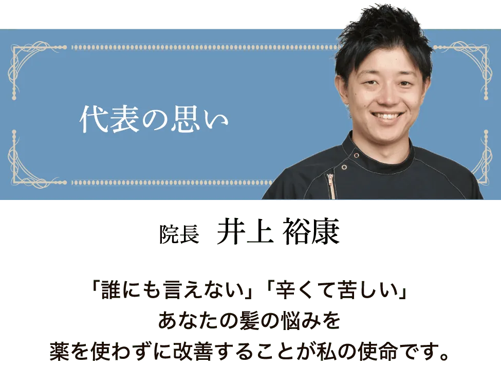 代表の思い 院長 井上裕康（理学療法士）。誰にも言えない髪の悩みに、薬を使わずに向き合うことが私の使命です