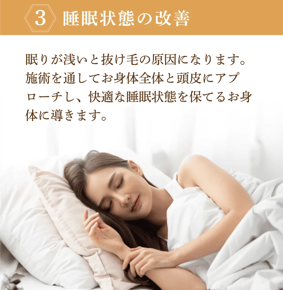 睡眠状態の改善。眠りが浅いと抜け毛の原因になります。施術を通してお身体全体と頭皮にアプローチし、快適な睡眠状態を保てるお身体に導きます。